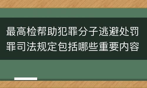 最高检帮助犯罪分子逃避处罚罪司法规定包括哪些重要内容