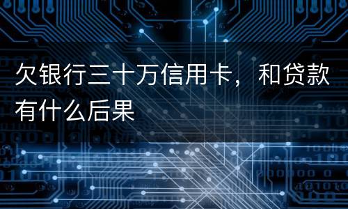 欠银行三十万信用卡，和贷款有什么后果