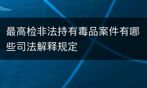最高检非法持有毒品案件有哪些司法解释规定