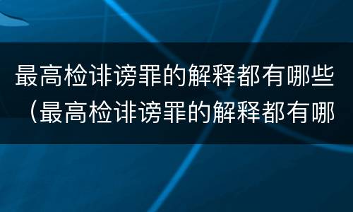 最高检诽谤罪的解释都有哪些（最高检诽谤罪的解释都有哪些呢）