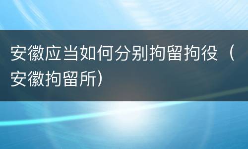 安徽应当如何分别拘留拘役（安徽拘留所）