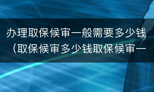 办理取保候审一般需要多少钱（取保候审多少钱取保候审一般需要多少钱）