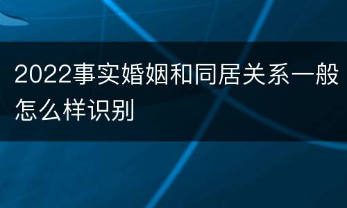 2022事实婚姻和同居关系一般怎么样识别