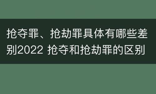 抢夺罪、抢劫罪具体有哪些差别2022 抢夺和抢劫罪的区别