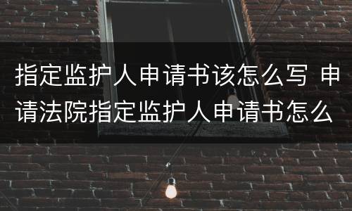 指定监护人申请书该怎么写 申请法院指定监护人申请书怎么写?