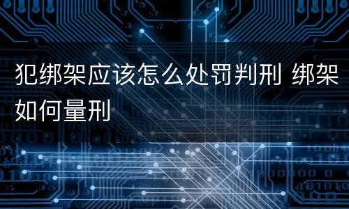 犯绑架应该怎么处罚判刑 绑架如何量刑