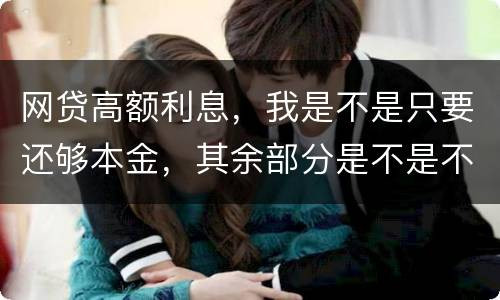 网贷高额利息，我是不是只要还够本金，其余部分是不是不用还了