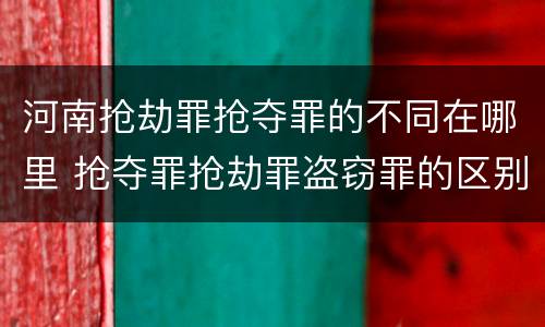 河南抢劫罪抢夺罪的不同在哪里 抢夺罪抢劫罪盗窃罪的区别