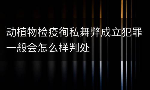 动植物检疫徇私舞弊成立犯罪一般会怎么样判处