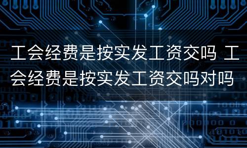 工会经费是按实发工资交吗 工会经费是按实发工资交吗对吗