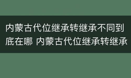 内蒙古代位继承转继承不同到底在哪 内蒙古代位继承转继承不同到底在哪里办理