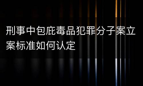 刑事中包庇毒品犯罪分子案立案标准如何认定