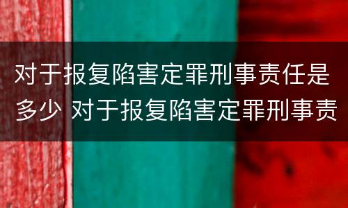 对于报复陷害定罪刑事责任是多少 对于报复陷害定罪刑事责任是多少年
