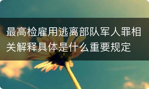 最高检雇用逃离部队军人罪相关解释具体是什么重要规定