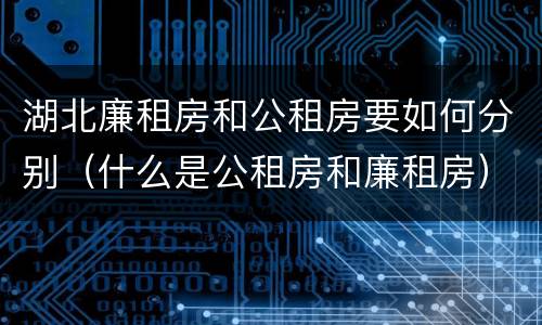 湖北廉租房和公租房要如何分别（什么是公租房和廉租房）