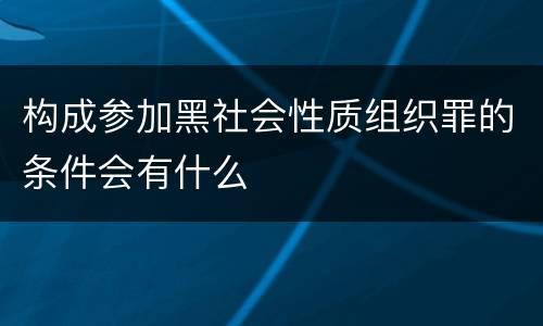 构成参加黑社会性质组织罪的条件会有什么