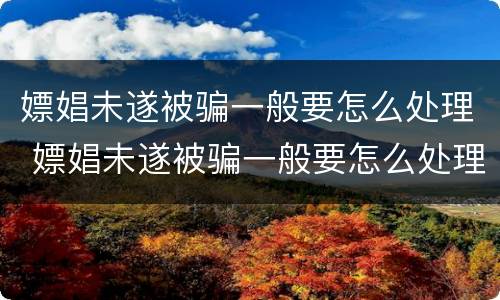 嫖娼未遂被骗一般要怎么处理 嫖娼未遂被骗一般要怎么处理呢