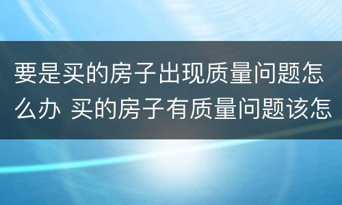 要是买的房子出现质量问题怎么办 买的房子有质量问题该怎么办
