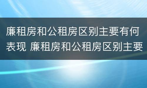 廉租房和公租房区别主要有何表现 廉租房和公租房区别主要有何表现和特点