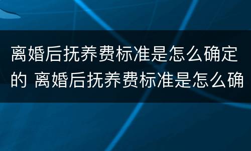 离婚后抚养费标准是怎么确定的 离婚后抚养费标准是怎么确定的呢