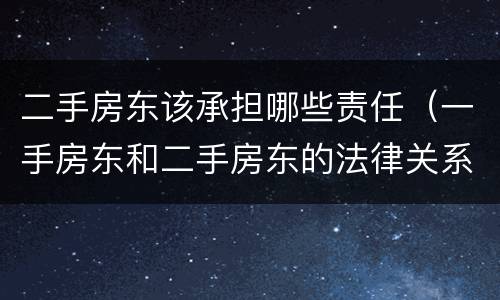二手房东该承担哪些责任（一手房东和二手房东的法律关系）