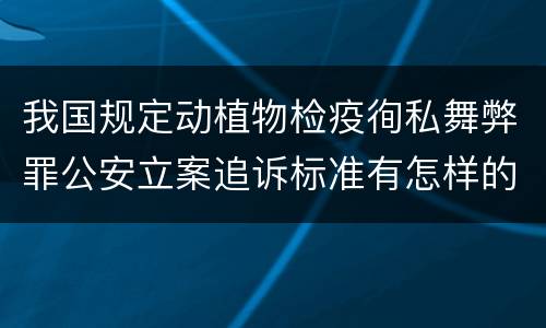 我国规定动植物检疫徇私舞弊罪公安立案追诉标准有怎样的规定
