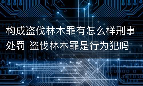 构成盗伐林木罪有怎么样刑事处罚 盗伐林木罪是行为犯吗