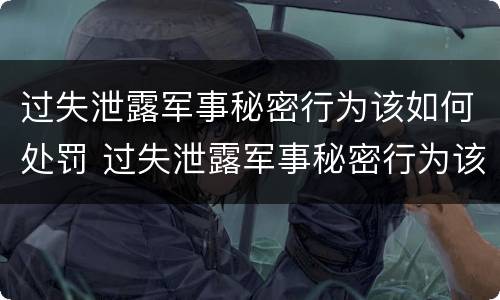 过失泄露军事秘密行为该如何处罚 过失泄露军事秘密行为该如何处罚呢