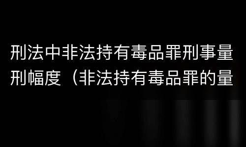 刑法中非法持有毒品罪刑事量刑幅度（非法持有毒品罪的量刑）