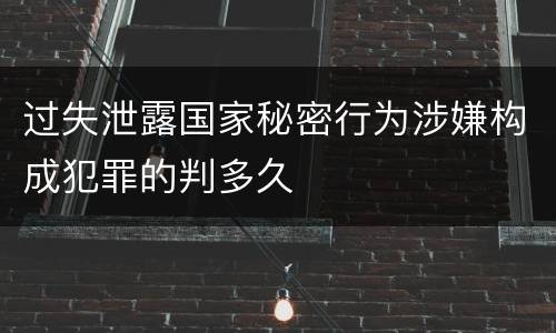 过失泄露国家秘密行为涉嫌构成犯罪的判多久