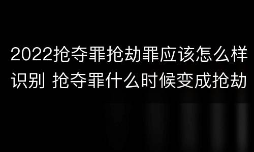 2022抢夺罪抢劫罪应该怎么样识别 抢夺罪什么时候变成抢劫罪