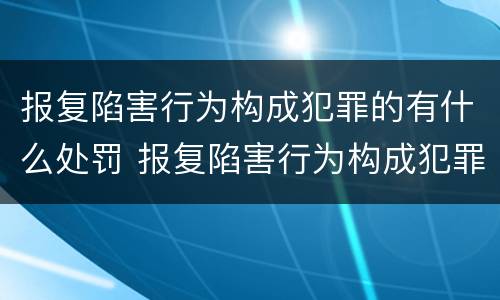 报复陷害行为构成犯罪的有什么处罚 报复陷害行为构成犯罪的有什么处罚规定