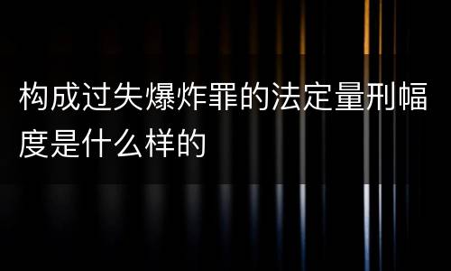 构成过失爆炸罪的法定量刑幅度是什么样的