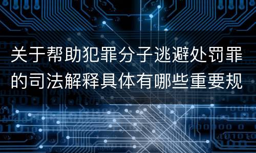 关于帮助犯罪分子逃避处罚罪的司法解释具体有哪些重要规定