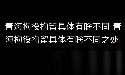 青海拘役拘留具体有啥不同 青海拘役拘留具体有啥不同之处
