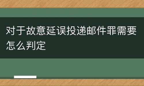 对于故意延误投递邮件罪需要怎么判定