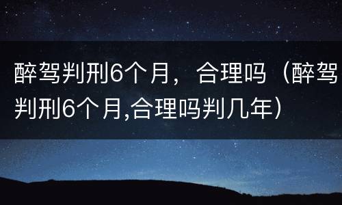 醉驾判刑6个月，合理吗（醉驾判刑6个月,合理吗判几年）