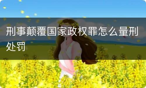 刑事颠覆国家政权罪怎么量刑处罚