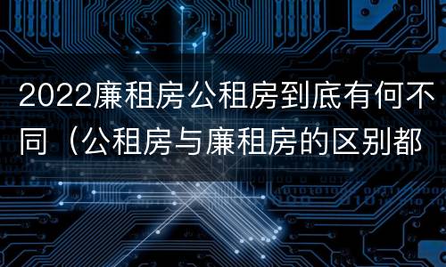 2022廉租房公租房到底有何不同（公租房与廉租房的区别都在此,别再搞错了!）