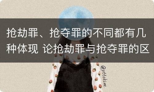 抢劫罪、抢夺罪的不同都有几种体现 论抢劫罪与抢夺罪的区别