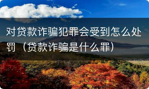 对贷款诈骗犯罪会受到怎么处罚（贷款诈骗是什么罪）