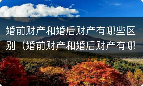 婚前财产和婚后财产有哪些区别（婚前财产和婚后财产有哪些区别和联系）