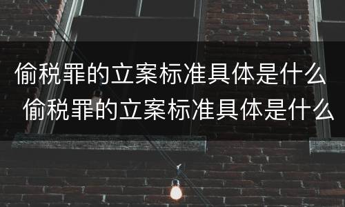 偷税罪的立案标准具体是什么 偷税罪的立案标准具体是什么内容