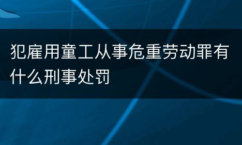 犯雇用童工从事危重劳动罪有什么刑事处罚