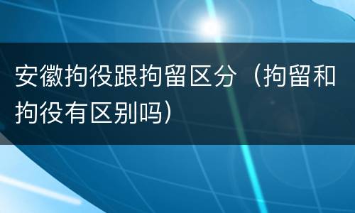 安徽拘役跟拘留区分（拘留和拘役有区别吗）