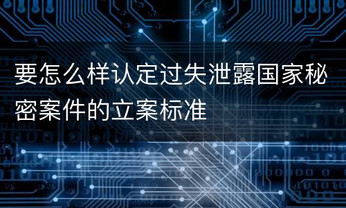 要怎么样认定过失泄露国家秘密案件的立案标准