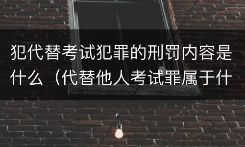 犯代替考试犯罪的刑罚内容是什么（代替他人考试罪属于什么类犯罪）