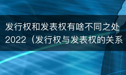 发行权和发表权有啥不同之处2022（发行权与发表权的关系）