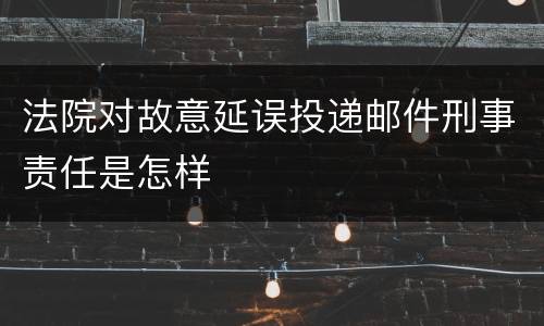 法院对故意延误投递邮件刑事责任是怎样
