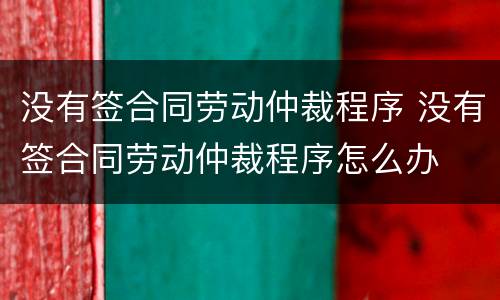 没有签合同劳动仲裁程序 没有签合同劳动仲裁程序怎么办